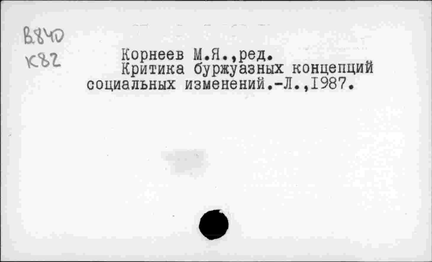 ﻿т
Корнеев М.Я.,ред.
Критика буржуазных концепций социальных изменений.-Л.,1987.